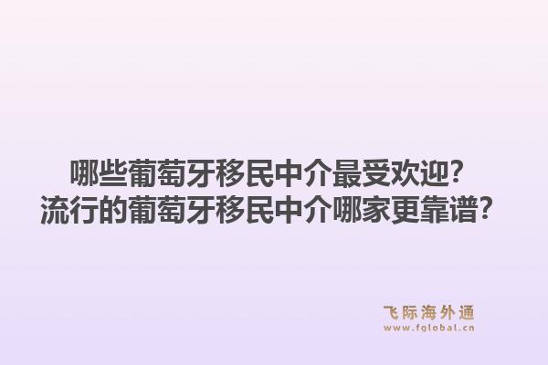 哪些葡萄牙移民中介最受欢迎？流行的葡萄牙移民中介哪家更靠谱？1.jpg