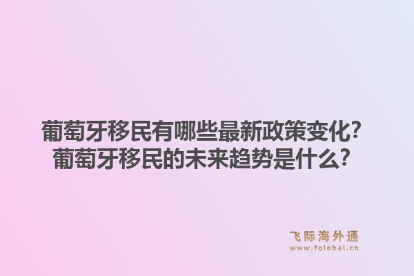 葡萄牙移民有哪些最新政策变化？葡萄牙移民的未来趋势是什么？1.jpg
