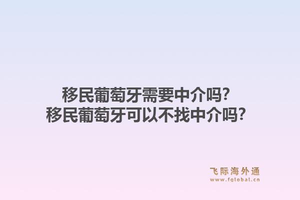 移民葡萄牙需要中介吗？移民葡萄牙可以不找中介吗？1.jpg