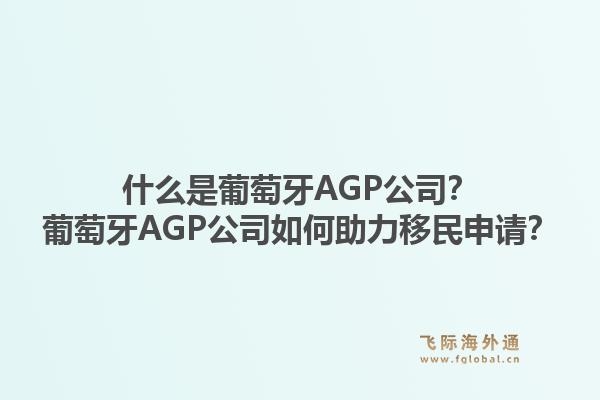什么是葡萄牙AGP公司？葡萄牙AGP公司如何助力移民申请？1.jpg