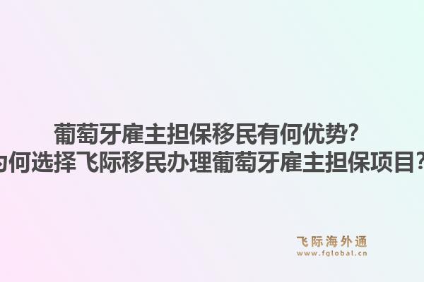 葡萄牙雇主担保移民有何优势？为何选择飞际移民办理葡萄牙雇主担保项目？1.jpg