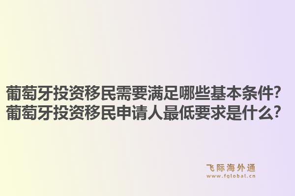 葡萄牙投资移民需要满足哪些基本条件？葡萄牙投资移民申请人最低要求是什么？1.jpg