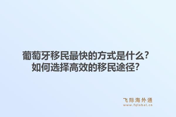葡萄牙移民最快的方式是什么？如何选择高效的移民途径？1.jpg
