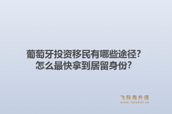 葡萄牙投资移民有哪些途径？怎么最快拿到居留身份？1.jpg