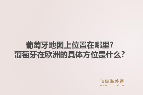 葡萄牙地图上位置在哪里?葡萄牙在欧洲的具体方位是什么?1.jpg