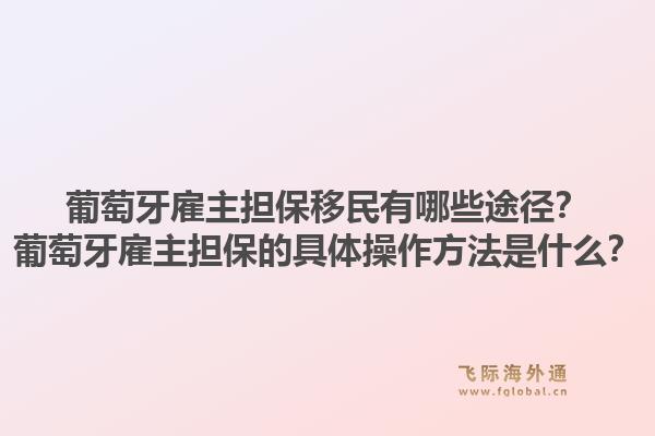 葡萄牙雇主担保移民有哪些途径?葡萄牙雇主担保的具体操作方法是什么?1.jpg