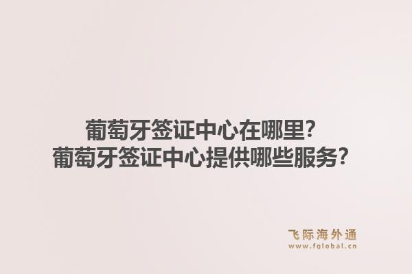 葡萄牙签证中心在哪里?葡萄牙签证中心提供哪些服务?1.jpg