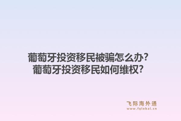 葡萄牙投资移民被骗怎么办?葡萄牙投资移民如何维权?1.jpg