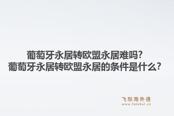 葡萄牙永居转欧盟永居难吗?葡萄牙永居转欧盟永居的条件是什么?1.jpg