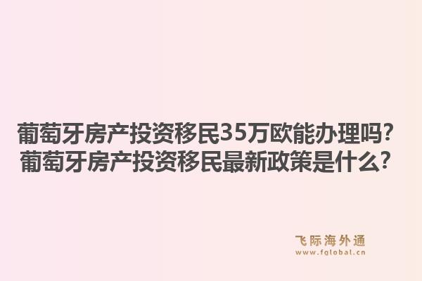 葡萄牙房产投资移民35万欧能办理吗?葡萄牙房产投资移民最新政策是什么?1.jpg