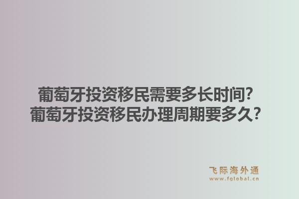 葡萄牙投资移民需要多长时间?葡萄牙投资移民办理周期要多久?1.jpg