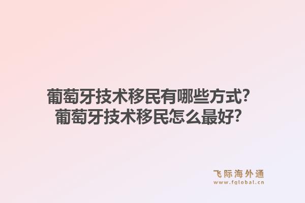 葡萄牙技术移民有哪些方式?葡萄牙技术移民怎么最好?1.jpg