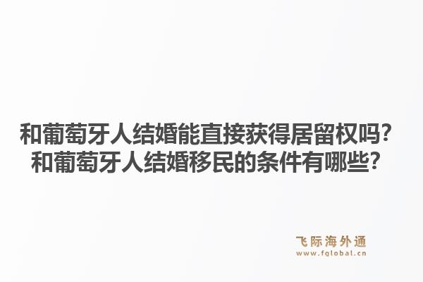 和葡萄牙人结婚能直接获得居留权吗?和葡萄牙人结婚移民的条件有哪些?1.jpg