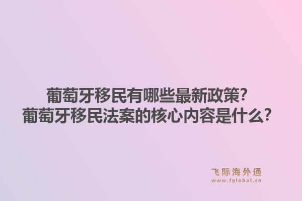 葡萄牙移民有哪些最新政策?葡萄牙移民法案的核心内容是什么?1.jpg