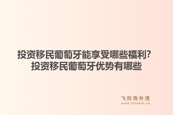 投资移民葡萄牙能享受哪些福利?投资移民葡萄牙优势有哪些1.jpg
