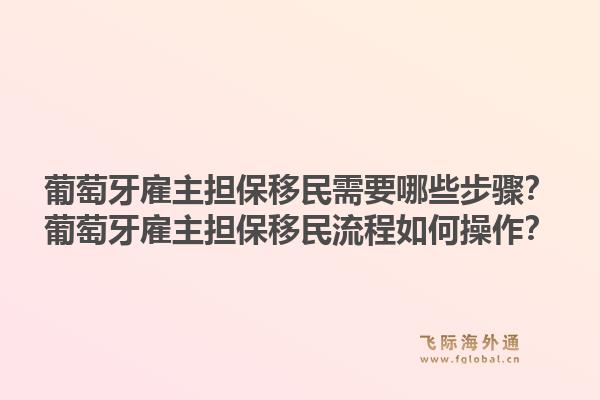 葡萄牙雇主担保移民需要哪些步骤?葡萄牙雇主担保移民流程如何操作?1.jpg