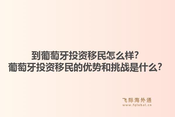 到葡萄牙投资移民怎么样?葡萄牙投资移民的优势和挑战是什么?1.jpg