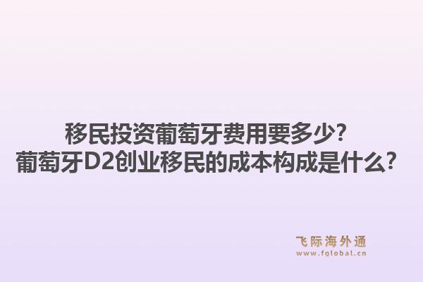 移民投资葡萄牙费用要多少?葡萄牙D2创业移民的成本构成是什么?1.jpg
