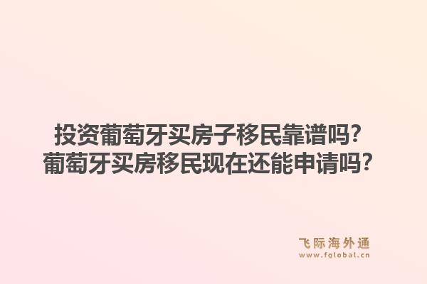 投资葡萄牙买房子移民靠谱吗?葡萄牙买房移民现在还能申请吗?1.jpg