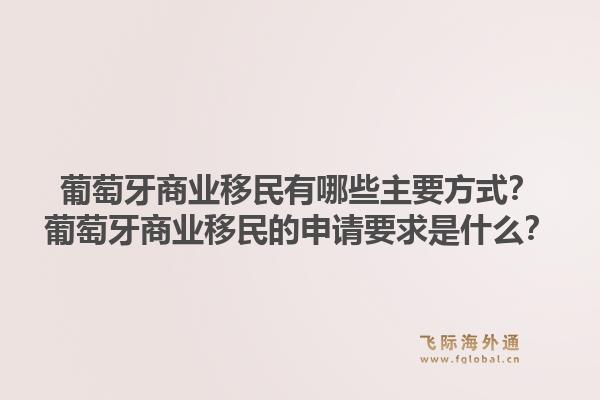 葡萄牙商业移民有哪些主要方式？葡萄牙商业移民的申请要求是什么？1.jpg