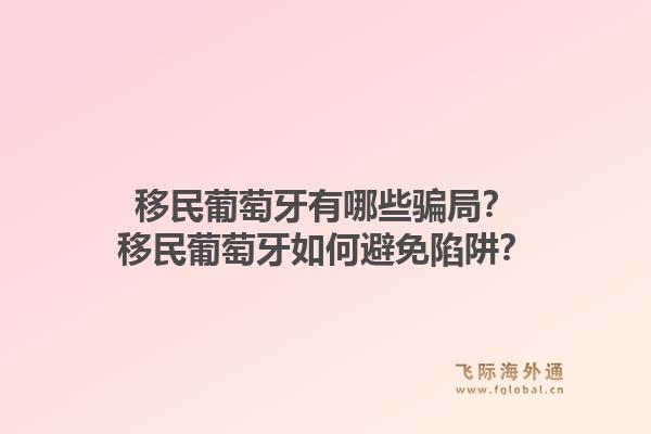 移民葡萄牙有哪些骗局?移民葡萄牙如何避免陷阱?1.jpg