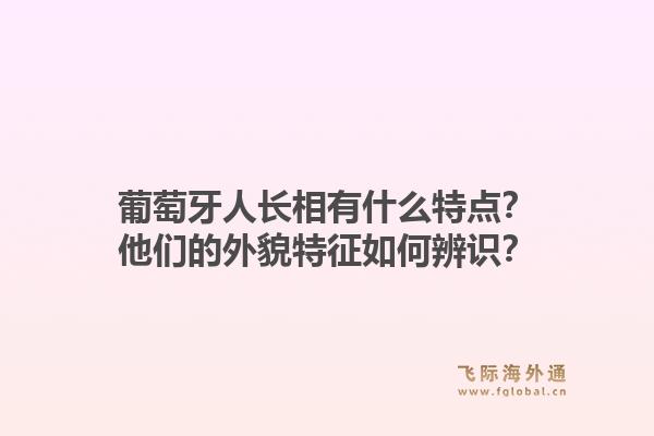 葡萄牙人长相有什么特点?他们的外貌特征如何辨识?1.jpg