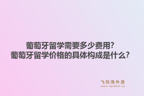 葡萄牙留学需要多少费用?葡萄牙留学价格的具体构成是什么?1.jpg