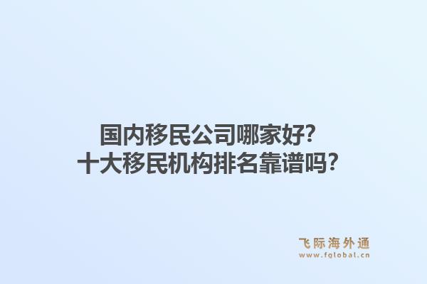 国内移民公司哪家好？十大移民机构排名靠谱吗？