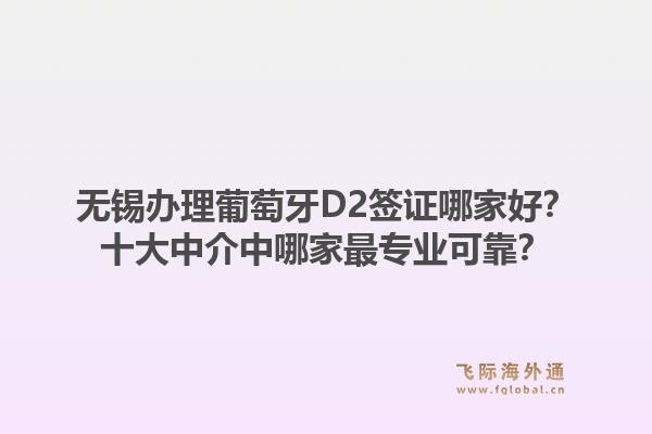 无锡办理葡萄牙D2签证哪家好？十大中介中哪家最专业可靠？