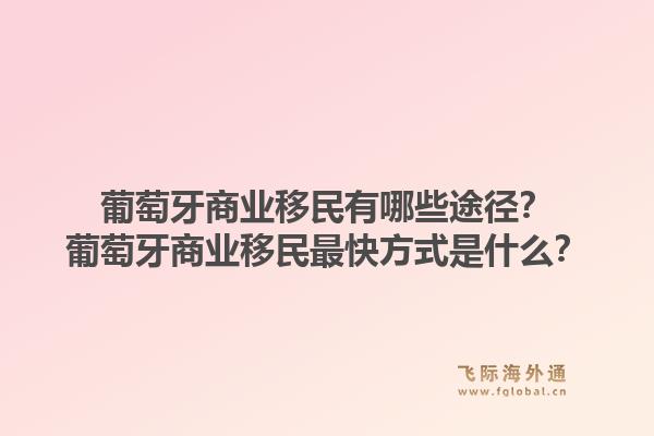 葡萄牙商业移民有哪些途径？葡萄牙商业移民最快方式是什么？1.jpg