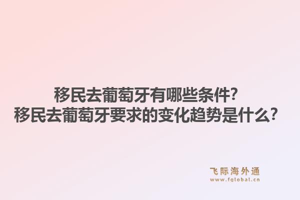 移民去葡萄牙有哪些条件?移民去葡萄牙要求的变化趋势是什么?1.jpg