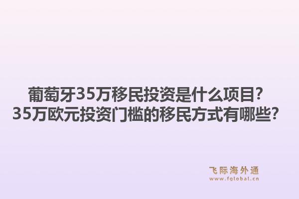 葡萄牙35万移民投资是什么项目?35万欧元投资门槛的移民方式有哪些?1.jpg