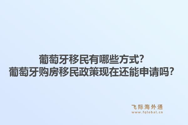 葡萄牙移民有哪些方式?葡萄牙购房移民政策现在还能申请吗?1.jpg