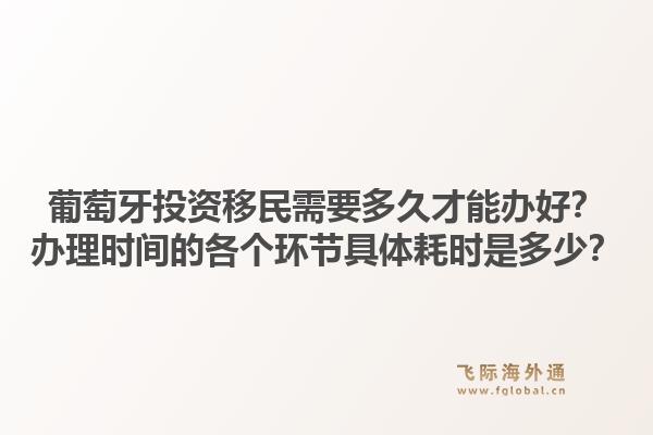 葡萄牙投资移民需要多久才能办好？办理时间的各个环节具体耗时是多少？1.jpg