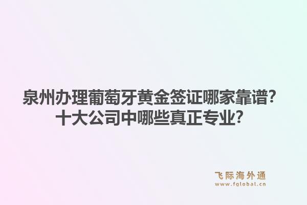 泉州办理葡萄牙黄金签证哪家靠谱?十大公司中哪些真正专业?1.jpg