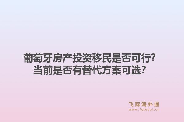 葡萄牙房产投资移民是否可行?当前是否有替代方案可选?1.jpg