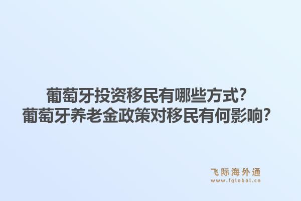 葡萄牙投资移民有哪些方式?葡萄牙养老金政策对移民有何影响?1.jpg