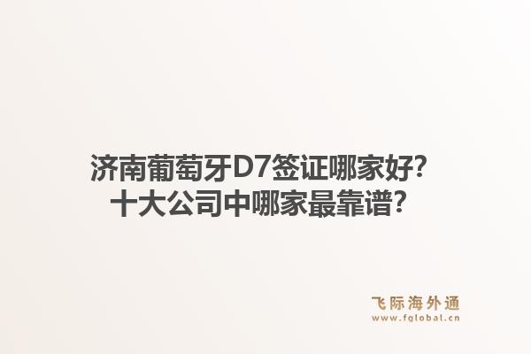 济南葡萄牙D7签证哪家好?十大公司中哪家最靠谱?1.jpg