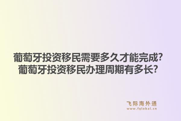 葡萄牙投资移民需要多久才能完成？葡萄牙投资移民办理周期有多长？1.jpg