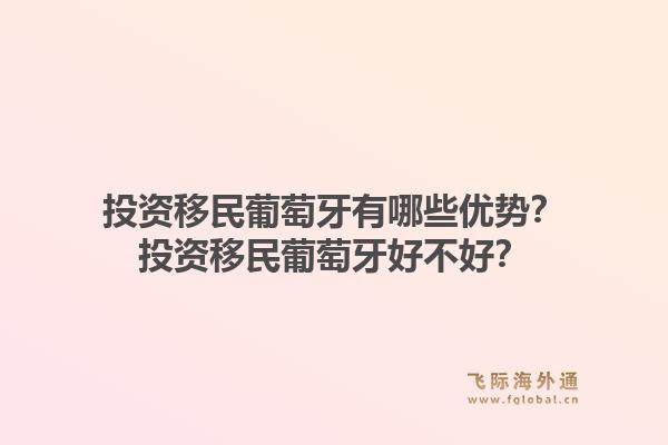 投资移民葡萄牙有哪些优势？投资移民葡萄牙好不好？1.jpg