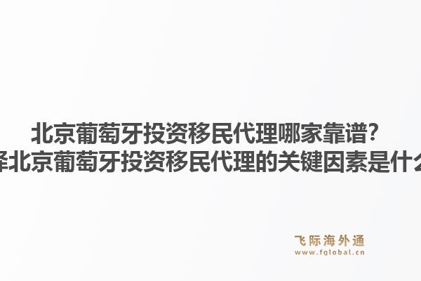 北京葡萄牙投资移民代理哪家靠谱？选择北京葡萄牙投资移民代理的关键因素是什么？1.jpg