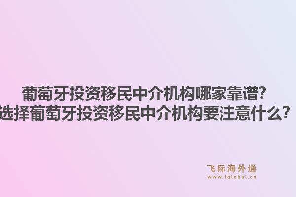 葡萄牙投资移民中介机构哪家靠谱？选择葡萄牙投资移民中介机构要注意什么？1.jpg