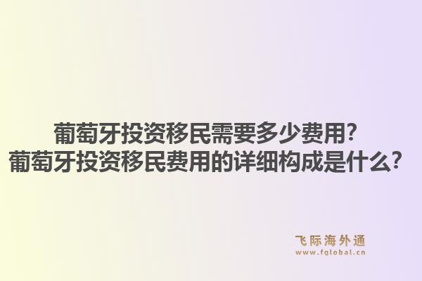 葡萄牙投资移民需要多少费用?葡萄牙投资移民费用的详细构成是什么?1.jpg