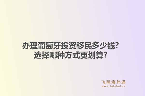 办理葡萄牙投资移民多少钱？选择哪种方式更划算？1.jpg