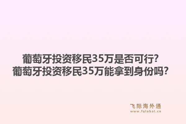 葡萄牙投资移民35万是否可行？葡萄牙投资移民35万能拿到身份吗？1.jpg