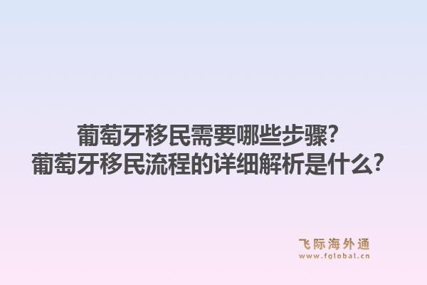 葡萄牙移民需要哪些步骤？葡萄牙移民流程的详细解析是什么？