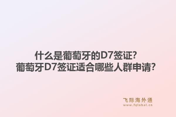 什么是葡萄牙的D7签证？葡萄牙D7签证适合哪些人群申请？