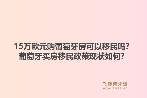 15万欧元购葡萄牙房可以移民吗?葡萄牙买房移民政策现状如何?1.jpg