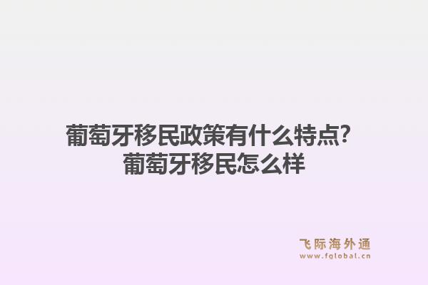 葡萄牙移民政策有什么特点?葡萄牙移民怎么样1.jpg