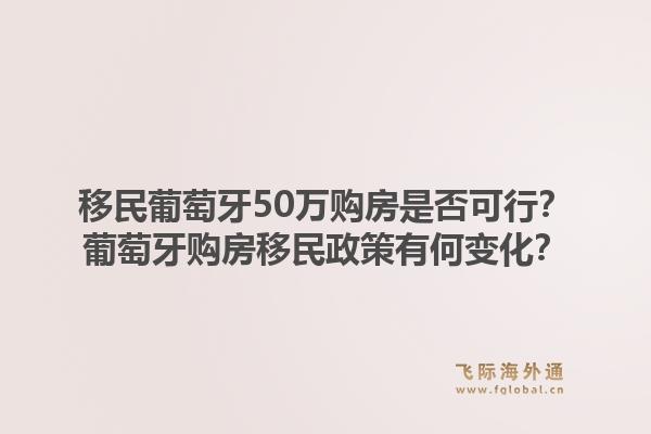 移民葡萄牙50万购房是否可行?葡萄牙购房移民政策有何变化?1.jpg
